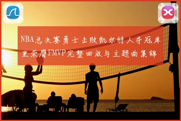 NBA总决赛勇士击败凯尔特人夺冠库里荣膺FMVP完整回放与主题曲集锦