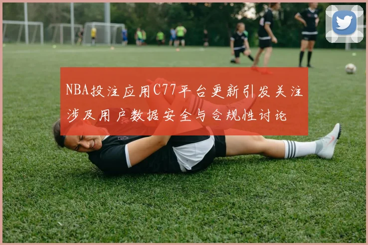 NBA投注应用C77平台更新引发关注涉及用户数据安全与合规性讨论