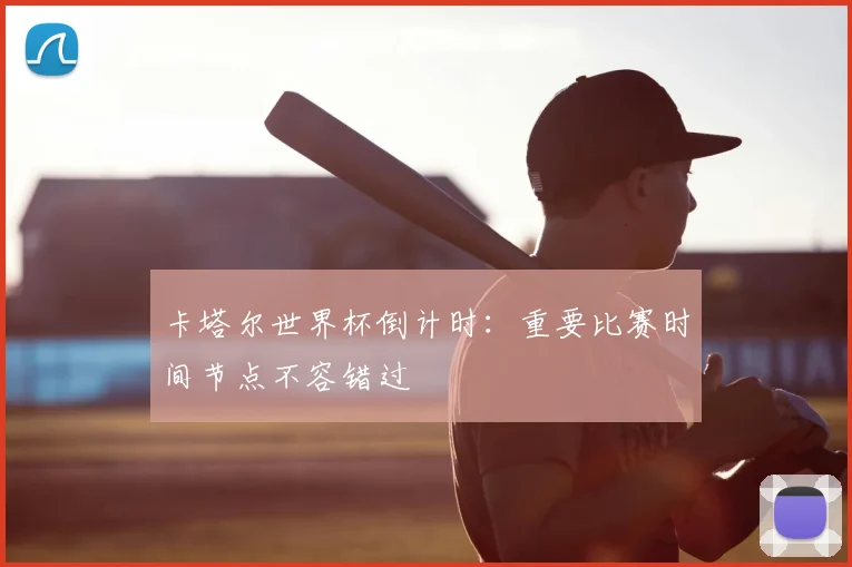 卡塔尔世界杯倒计时：重要比赛时间节点不容错过