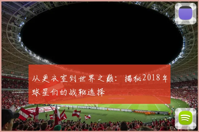 从更衣室到世界之巅:揭秘2018年球星们的战靴选择