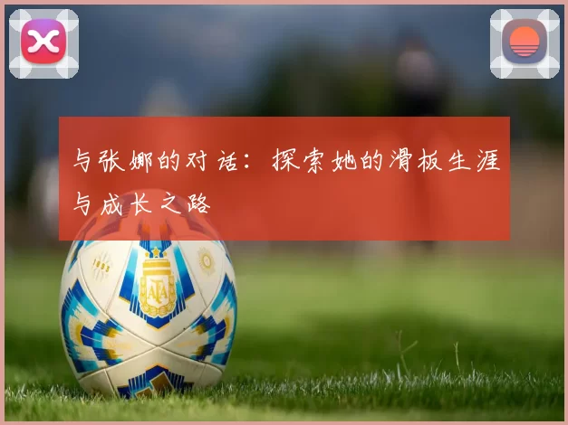 与张娜的对话：探索她的滑板生涯与成长之路