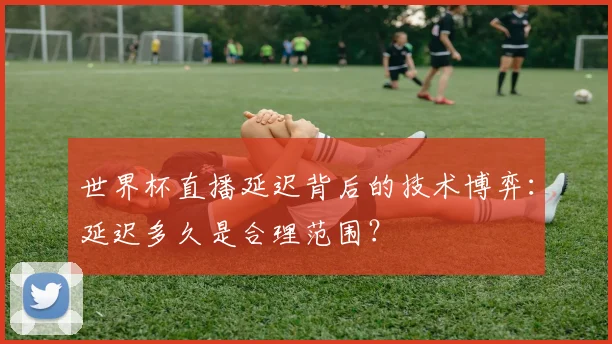 世界杯直播延迟背后的技术博弈:延迟多久是合理范围?