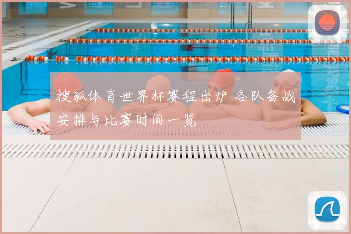 搜狐体育世界杯赛程出炉 各队备战安排与比赛时间一览
