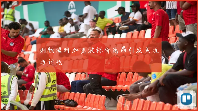 利物浦对加克波标价高昂引发关注与讨论