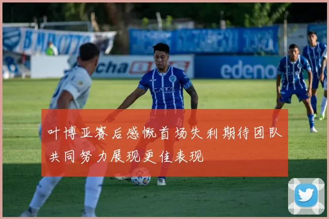 叶博亚赛后感慨首场失利期待团队共同努力展现更佳表现