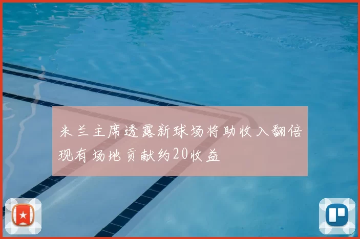 米兰主席透露新球场将助收入翻倍现有场地贡献约20收益