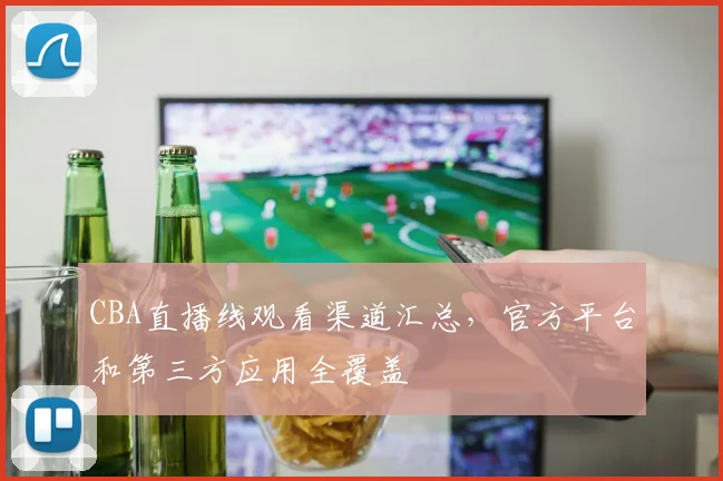 CBA直播线观看渠道汇总，官方平台和第三方应用全覆盖