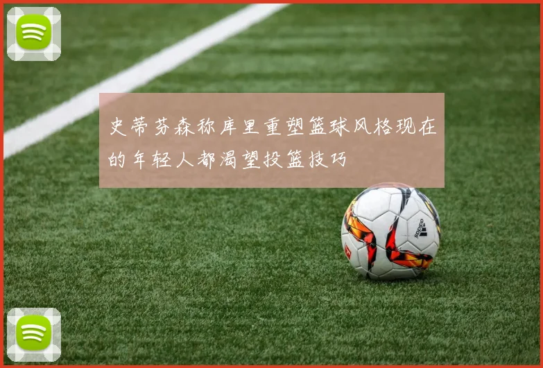 史蒂芬森称库里重塑篮球风格现在的年轻人都渴望投篮技巧