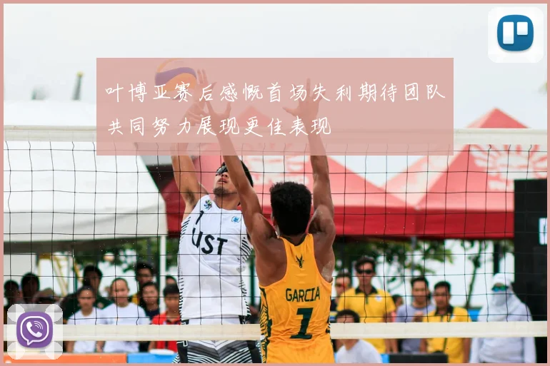 叶博亚赛后感慨首场失利期待团队共同努力展现更佳表现