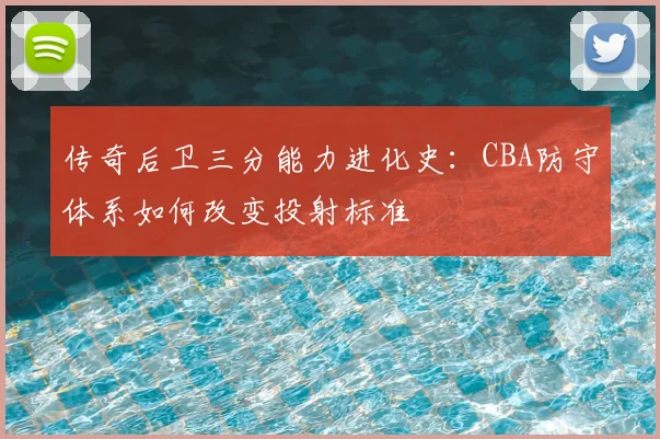 传奇后卫三分能力进化史:CBA防守体系如何改变投射标准