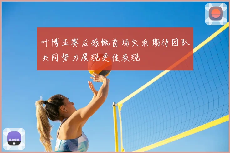叶博亚赛后感慨首场失利期待团队共同努力展现更佳表现