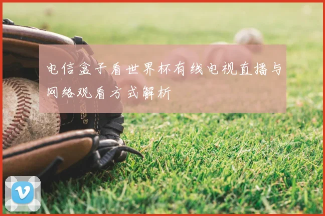 电信盒子看世界杯有线电视直播与网络观看方式解析