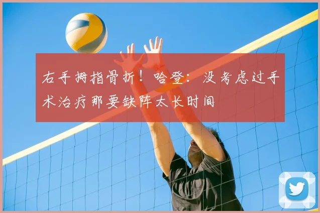 右手拇指骨折!哈登:没考虑过手术治疗那要缺阵太长时间