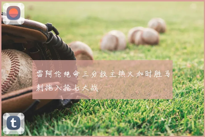 雷阿伦绝命三分救主热火加时胜马刺拖入抢七大战