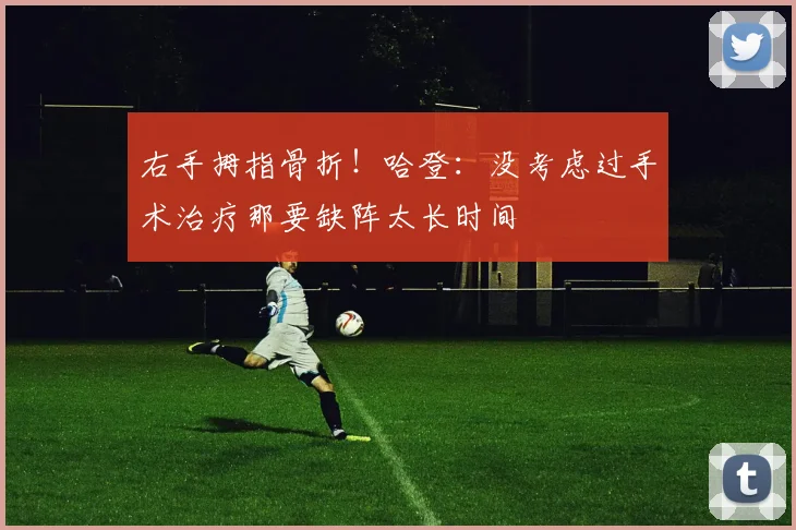 右手拇指骨折！哈登：没考虑过手术治疗那要缺阵太长时间
