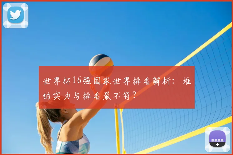 世界杯16强国家世界排名解析:谁的实力与排名最不符?