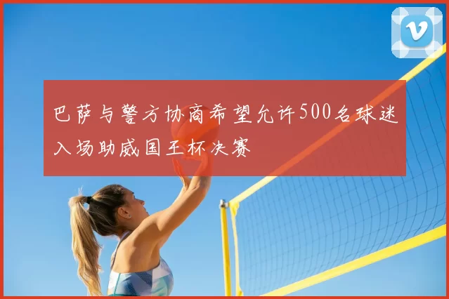 巴萨与警方协商希望允许500名球迷入场助威国王杯决赛