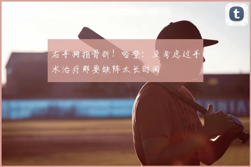 右手拇指骨折!哈登:没考虑过手术治疗那要缺阵太长时间