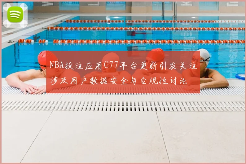 NBA投注应用C77平台更新引发关注涉及用户数据安全与合规性讨论
