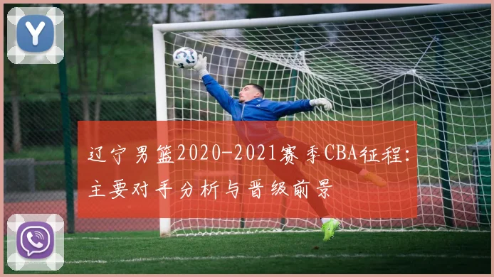 辽宁男篮2020-2021赛季CBA征程:主要对手分析与晋级前景