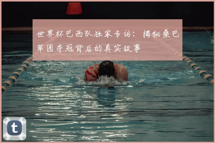 世界杯巴西队独家专访：揭秘桑巴军团夺冠背后的真实故事