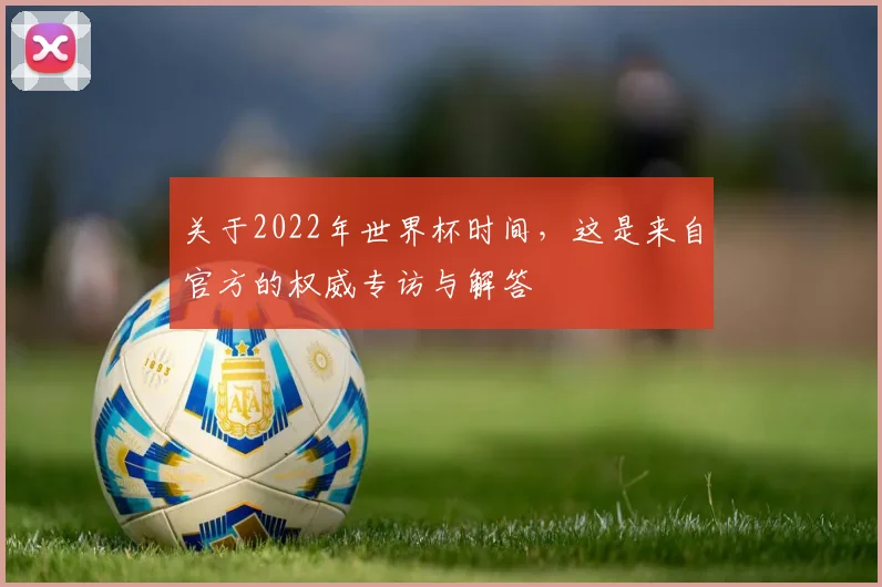 关于2022年世界杯时间，这是来自官方的权威专访与解答