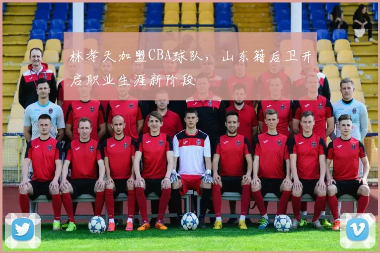 林孝天加盟CBA球队，山东籍后卫开启职业生涯新阶段