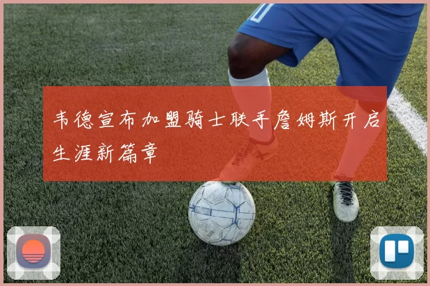 韦德宣布加盟骑士联手詹姆斯开启生涯新篇章