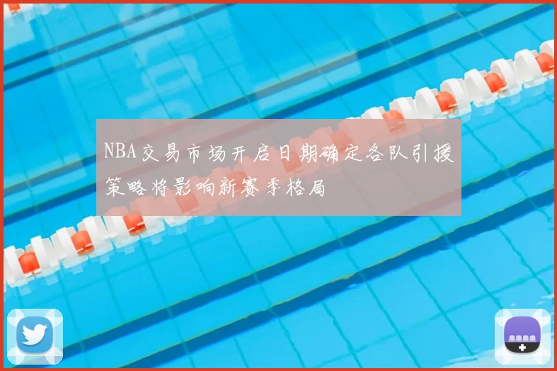 NBA交易市场开启日期确定各队引援策略将影响新赛季格局