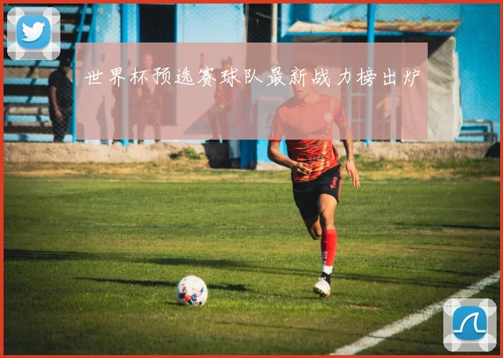 世界杯预选赛球队最新战力榜出炉