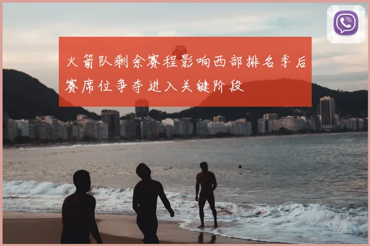 火箭队剩余赛程影响西部排名季后赛席位争夺进入关键阶段