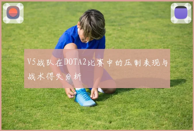 V5战队在DOTA2比赛中的压制表现与战术得失分析