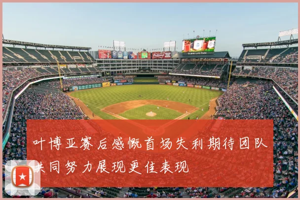 叶博亚赛后感慨首场失利期待团队共同努力展现更佳表现