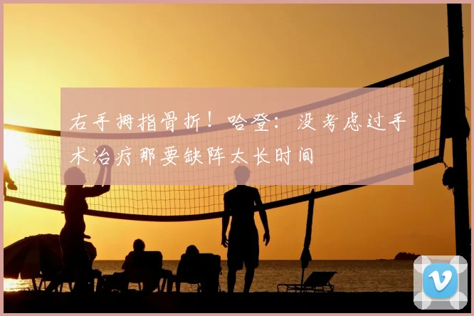 右手拇指骨折！哈登：没考虑过手术治疗那要缺阵太长时间