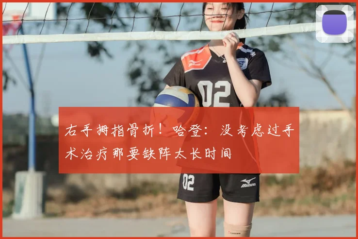 右手拇指骨折!哈登:没考虑过手术治疗那要缺阵太长时间