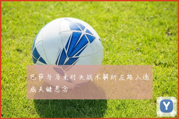 巴萨与马竞对决战术解析左路人选成关键悬念