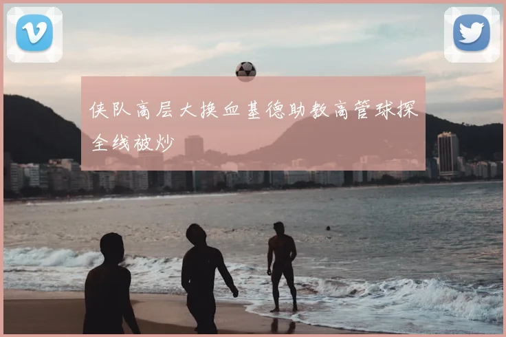 侠队高层大换血基德助教高管球探全线被炒