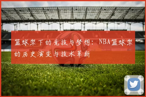 篮球架下的竞技与梦想：NBA篮球架的历史演变与技术革新