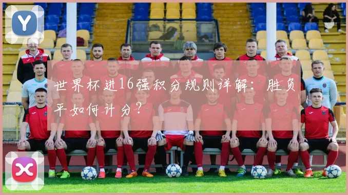 世界杯进16强积分规则详解：胜负平如何计分？
