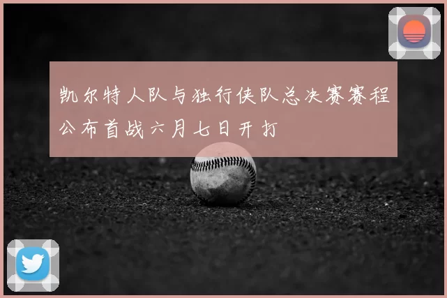 凯尔特人队与独行侠队总决赛赛程公布首战六月七日开打