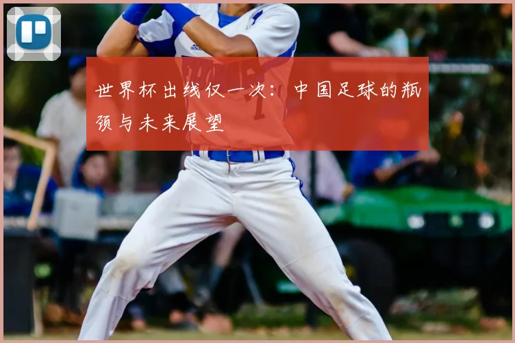 世界杯出线仅一次:中国足球的瓶颈与未来展望