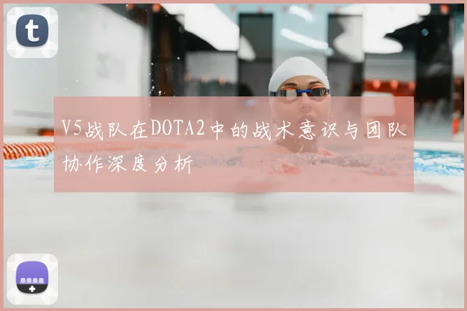 V5战队在DOTA2中的战术意识与团队协作深度分析