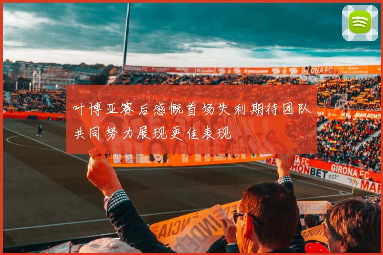 叶博亚赛后感慨首场失利期待团队共同努力展现更佳表现