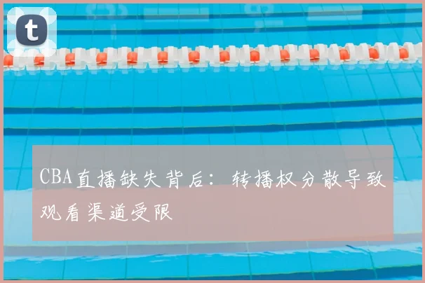 CBA直播缺失背后：转播权分散导致观看渠道受限