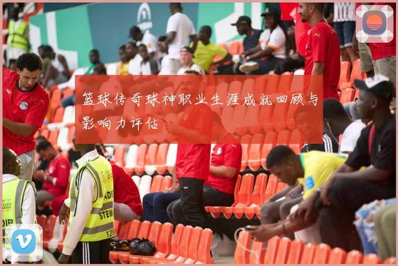 篮球传奇球神职业生涯成就回顾与影响力评估
