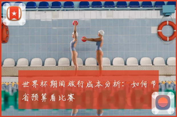 世界杯期间旅行成本分析：如何节省预算看比赛