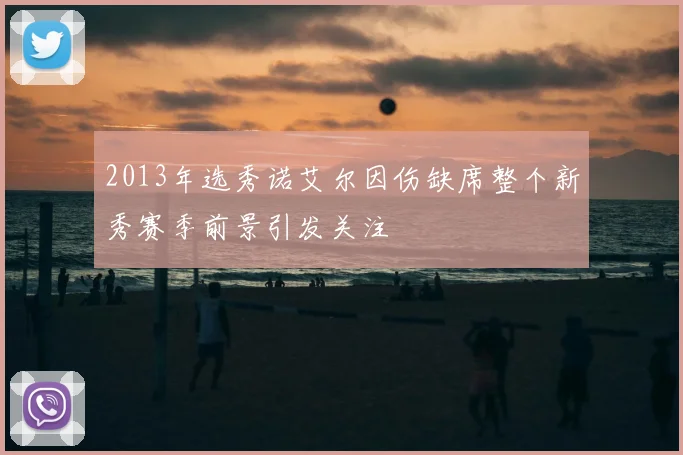 2013年选秀诺艾尔因伤缺席整个新秀赛季前景引发关注