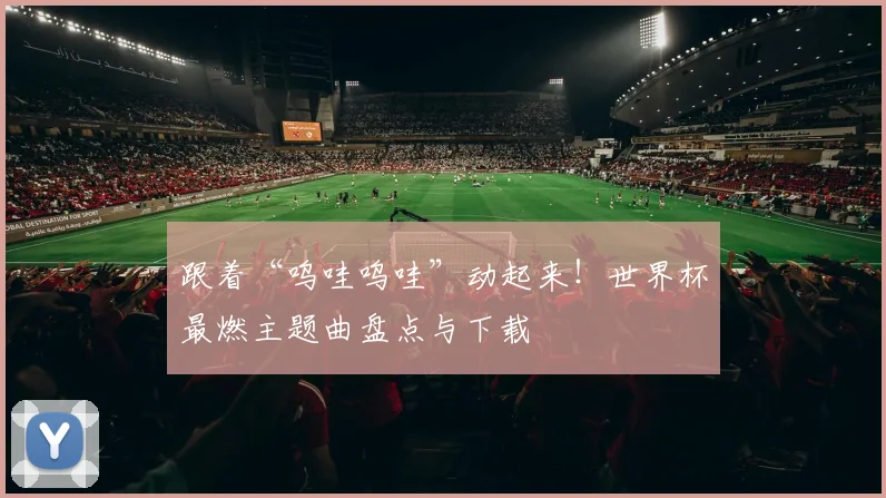 跟着“呜哇呜哇”动起来!世界杯最燃主题曲盘点与下载