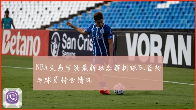 NBA交易市场最新动态解析球队签约与球员转会情况