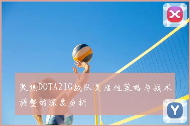 聚焦DOTA2IG战队灵活性策略与战术调整的深度分析